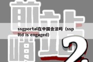 ssgportal在中国合法吗（ssp ltd is engaged）