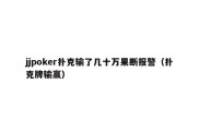 jjpoker扑克输了几十万果断报警（扑克牌输赢）