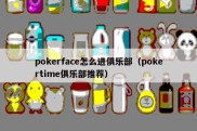 pokerface怎么进俱乐部（pokertime俱乐部推荐）