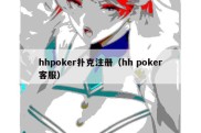 hhpoker扑克注册（hh poker客服）