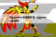 玩ggpoker台子的好处（ggpoker违法吗）