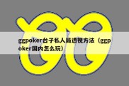 ggpoker台子私人局透视方法（ggpoker国内怎么玩）