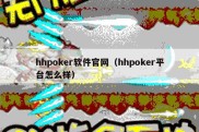 hhpoker软件官网（hhpoker平台怎么样）