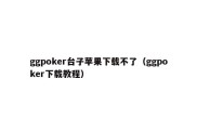 ggpoker台子苹果下载不了（ggpoker下载教程）