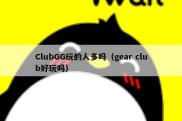 ClubGG玩的人多吗（gear club好玩吗）