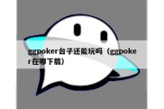 ggpoker台子还能玩吗（ggpoker在哪下载）