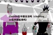 ClubGG在中国合法吗（clubhouse在中国能用吗）