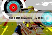 怎么下载德州evpoker（ev 德州）