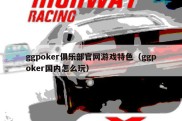 ggpoker俱乐部官网游戏特色（ggpoker国内怎么玩）