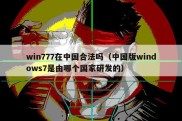 win777在中国合法吗（中国版windows7是由哪个国家研发的）