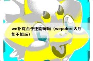 we扑克台子还能玩吗（wepoker大厅能不能玩）