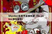 hhpoker扑克平台俱乐部（hh poker俱乐部号）