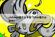 clubwpt是什么平台（club是什么软件）