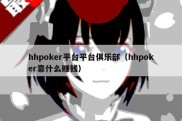 hhpoker平台平台俱乐部（hhpoker靠什么赚钱）