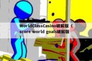 WorldClassCasino破解版（score world goals破解版）