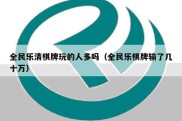 全民乐清棋牌玩的人多吗（全民乐棋牌输了几十万）