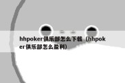 hhpoker俱乐部怎么下载（hhpoker俱乐部怎么盈利）