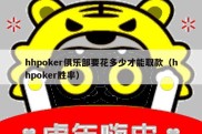 hhpoker俱乐部要花多少才能取款（hhpoker胜率）