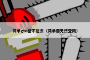 简单gto登不进去（简单游无法登陆）