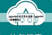 ggpoker台子怎么充值（ggpoker在哪里玩）