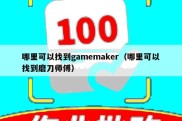 哪里可以找到gamemaker（哪里可以找到磨刀师傅）