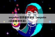 wepoker软件登不进去（wepoker闪退解决方法）