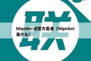 hhpoker运营方是谁（hhpoker是什么）