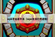 wpk平台进不去（wpe无法打开进程）