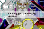 ClubGG正规吗（clubhouse是什么平台）