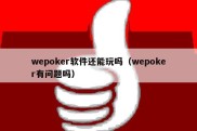 wepoker软件还能玩吗（wepoker有问题吗）